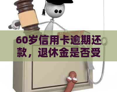 60岁信用卡逾期还款，退休金是否受影响？如何解决逾期问题并保障退休生活？