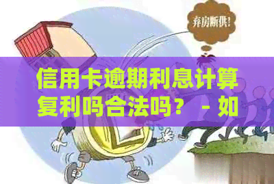 信用卡逾期利息计算复利吗合法吗？ - 如何计算，安全可靠！