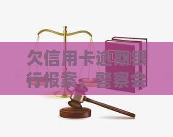 欠信用卡逾期银行报案，警察会抓人吗？如何处理？