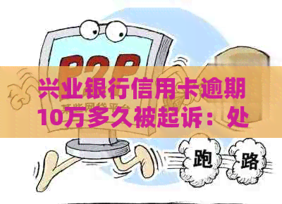 兴业银行信用卡逾期10万多久被起诉：处理建议与2021年新法规解读