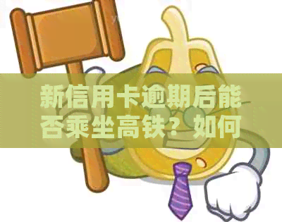 新信用卡逾期后能否乘坐高铁？如何解决逾期问题并顺利搭高铁？