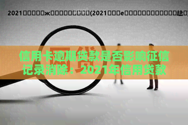 信用卡逾期贷款是否影响记录消除：2021年信用贷款逾期对信用卡的影响