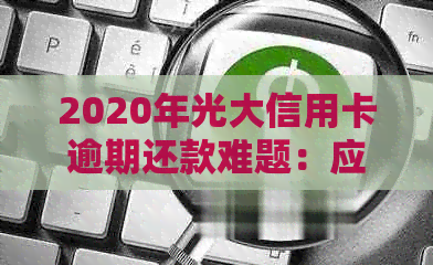 2020年光大信用卡逾期还款难题：应对策略与解决方法