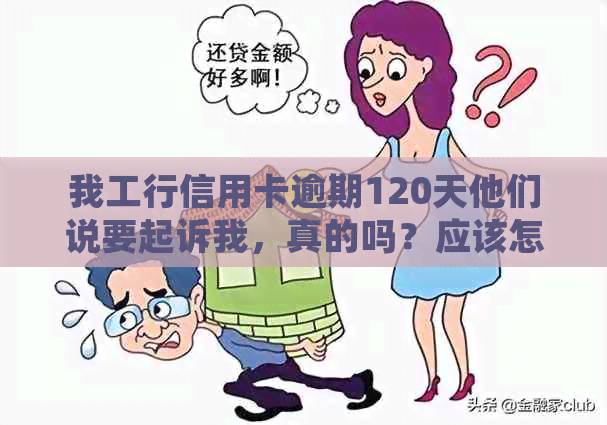 我工行信用卡逾期120天他们说要起诉我，真的吗？应该怎么办？