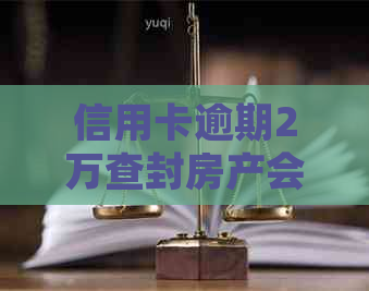 信用卡逾期2万查封房产会怎样：是否会被起诉？