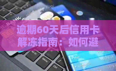 逾期60天后信用卡解冻指南：如何避免信用损失与恢复信用额度