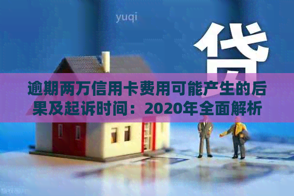 逾期两万信用卡费用可能产生的后果及起诉时间：2020年全面解析