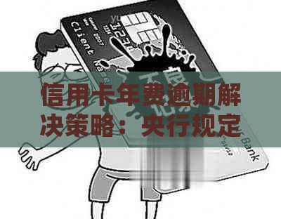 信用卡年费逾期解决策略：央行规定下如何应对、影响与处理方法全面解析