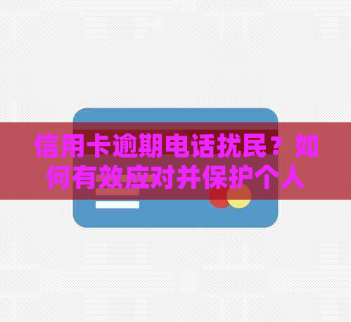 信用卡逾期电话扰民？如何有效应对并保护个人信息及家人隐私