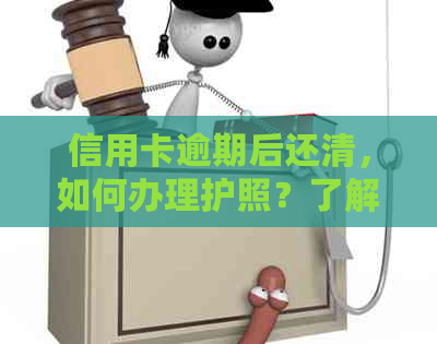 信用卡逾期后还清，如何办理护照？了解详细步骤和注意事项！