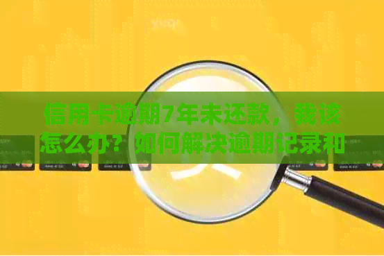 信用卡逾期7年未还款，我该怎么办？如何解决逾期记录和追回欠款？