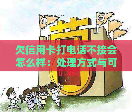 欠信用卡打电话不接会怎么样：处理方式与可能影响