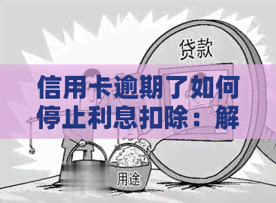 信用卡逾期了如何停止利息扣除：解决策略与指南