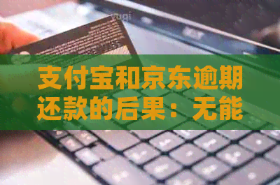 支付宝和京东逾期还款的后果：无能力偿还、电话不接会怎样？该如何应对？