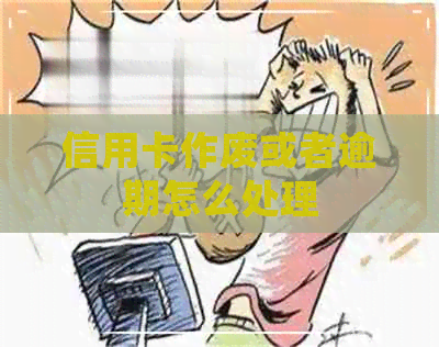 信用卡作废或者逾期怎么处理