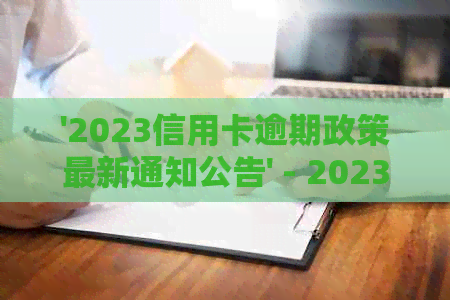 '2023信用卡逾期政策最新通知公告' - 2023下半年8月份政策查询与