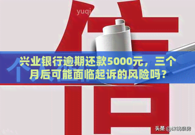 兴业银行逾期还款5000元，三个月后可能面临起诉的风险吗？