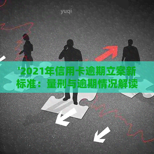 '2021年信用卡逾期立案新标准：量刑与逾期情况解读'