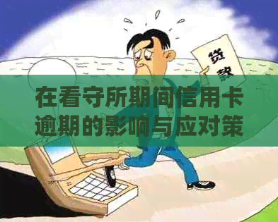 在看守所期间信用卡逾期的影响与应对策略