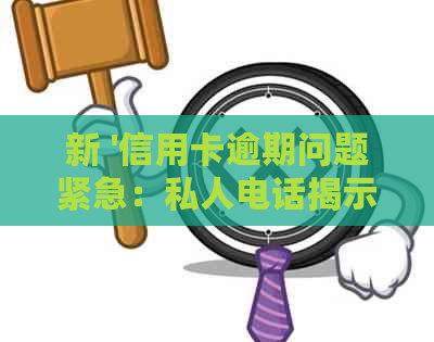 新 '信用卡逾期问题紧急：私人电话揭示严重状况，可能触及司法程序'