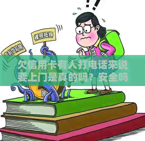 欠信用卡有人打电话来说要上门是真的吗？安全吗？