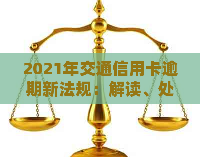 2021年交通信用卡逾期新法规：解读、处理及协商还款方法。