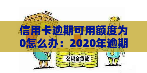 信用卡逾期可用额度为0怎么办：2020年逾期总额度及解决方法