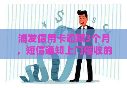 浦发信用卡逾期3个月，短信通知上门的真实性及可能时间