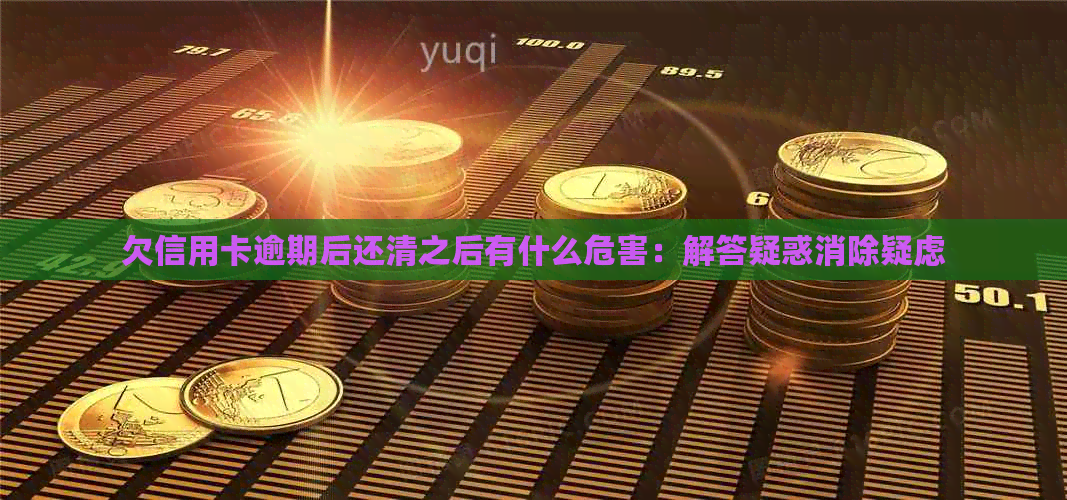 欠信用卡逾期后还清之后有什么危害：解答疑惑消除疑虑