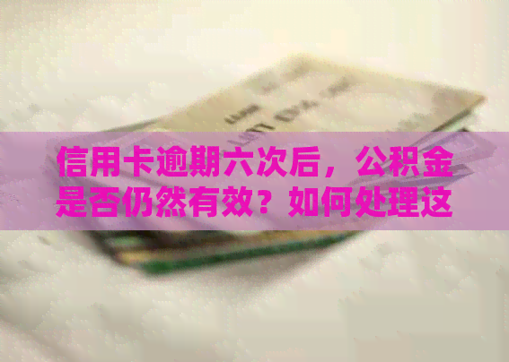 信用卡逾期六次后，公积金是否仍然有效？如何处理这种情况？