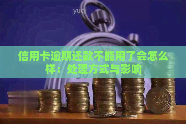 信用卡逾期还款不能用了会怎么样：处理方式与影响