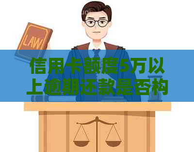 信用卡额度5万以上逾期还款是否构成刑事责任？最新政策解读与应对策略