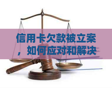 信用卡欠款被立案，如何应对和解决这个问题？