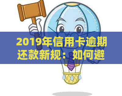 2019年信用卡逾期还款新规：如何避免入狱，逾期后果，以及解决方法全面解析