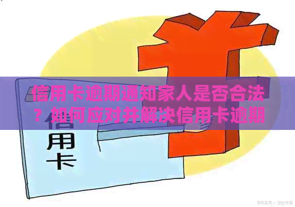 信用卡逾期通知家人是否合法？如何应对并解决信用卡逾期问题？