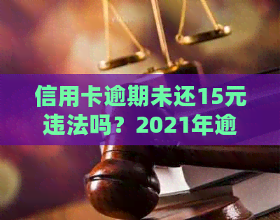 信用卡逾期未还15元违法吗？2021年逾期15天，15块钱逾期七天，有影响吗？