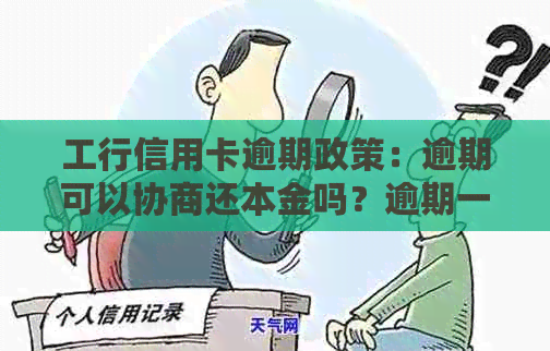 工行信用卡逾期政策：逾期可以协商还本金吗？逾期一天会上吗？