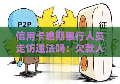 信用卡逾期银行人员走访违法吗：欠款人如何应对？