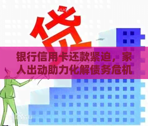 银行信用卡还款紧迫，家人出动助力化解债务危机