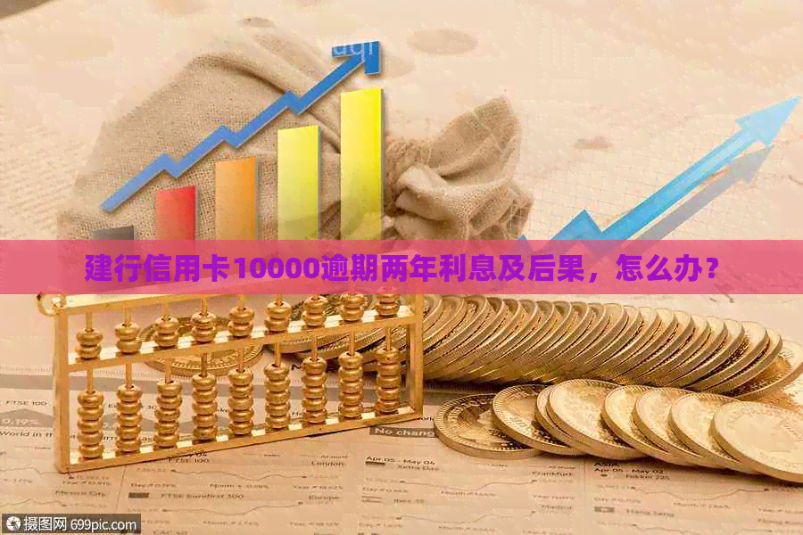 建行信用卡10000逾期两年利息及后果，怎么办？