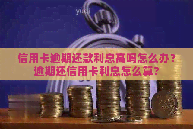 信用卡逾期还款利息高吗怎么办？逾期还信用卡利息怎么算？