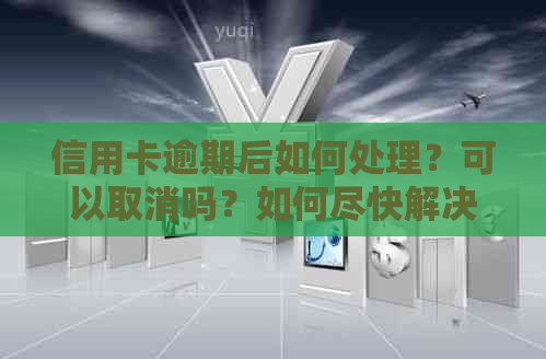 信用卡逾期后如何处理？可以取消吗？如何尽快解决逾期问题？