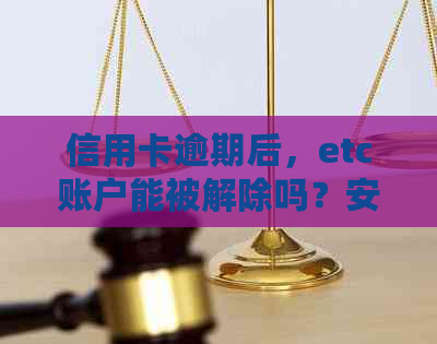 信用卡逾期后，etc账户能被解除吗？安全性如何保障？