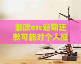 邮政etc逾期还款可能对个人造成的影响：原因、后果及解决方法全面解析