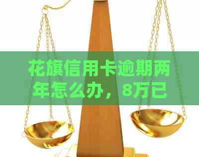 花旗信用卡逾期两年怎么办，8万已逾期，如何处理？