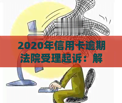 2020年信用卡逾期法院受理起诉：解决方法与后续处理