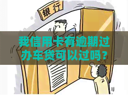 我信用卡有逾期过办车贷可以过吗？ 有影响吗？ 如何解决？