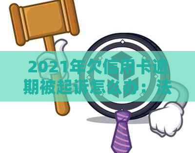 2021年欠信用卡逾期被起诉怎么办：法院处理、后果及解决办法