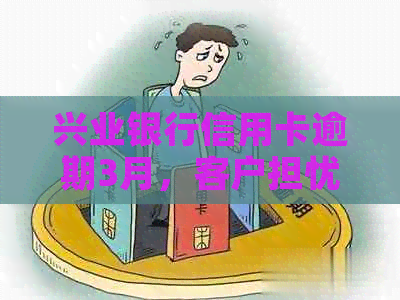 兴业银行信用卡逾期3月，客户担忧是否会面临上门