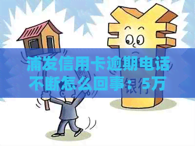 浦发信用卡逾期电话不断怎么回事：5万逾期打电话引发的困扰